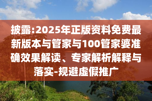 披露:2025年正版資料免費(fèi)最新版本與管家與100管家婆準(zhǔn)確效果解讀、專家解析解釋與落實(shí)-規(guī)避虛假推廣