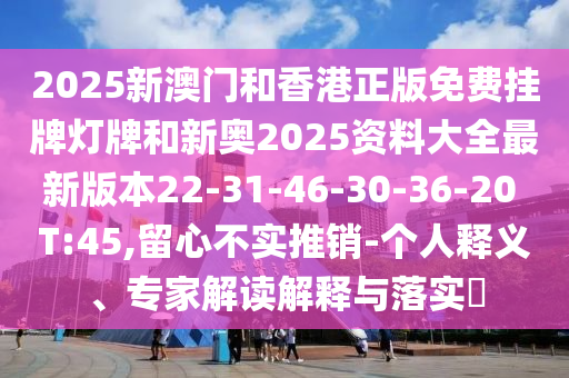 2025新澳門和香港正版免費掛牌燈牌和新奧2025資料大全最新版本22-31-46-30-36-20 T:45,留心不實推銷-個人釋義、專家解讀解釋與落實?