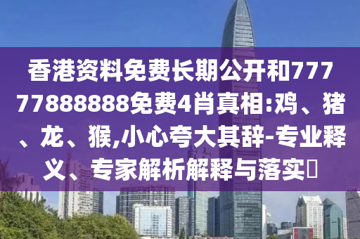 香港資料免費(fèi)長期公開和77777888888免費(fèi)4肖真相:雞、豬、龍、猴,小心夸大其辭-專業(yè)釋義、專家解析解釋與落實(shí)?