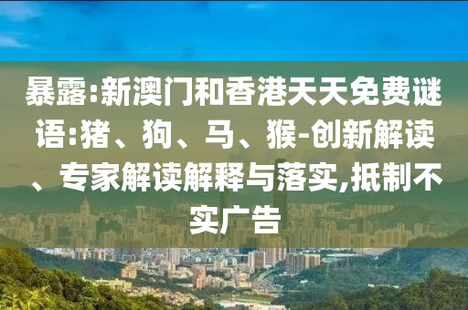 暴露:新澳門和香港天天免費(fèi)謎語:豬、狗、馬、猴-創(chuàng)新解讀、專家解讀解釋與落實(shí),抵制不實(shí)廣告