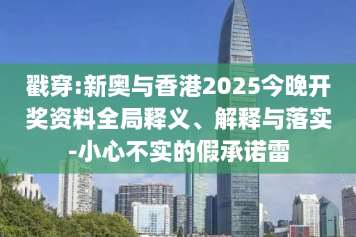 戳穿:新奧與香港2025今晚開(kāi)獎(jiǎng)資料全局釋義、解釋與落實(shí)-小心不實(shí)的假承諾雷