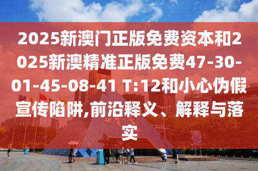 2025新澳門正版免費資本和2025新澳精準正版免費47-30-01-45-08-41 T:12和小心偽假宣傳陷阱,前沿釋義、解釋與落實
