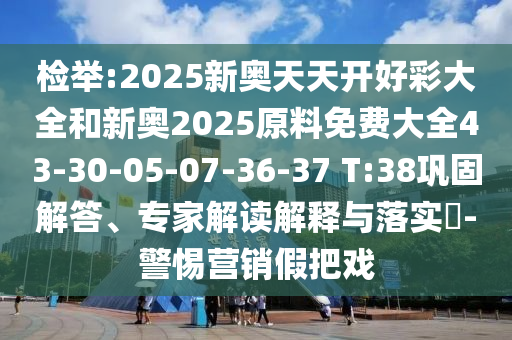 檢舉:2025新奧天天開好彩大全和新奧2025原料免費大全43-30-05-07-36-37 T:38鞏固解答、專家解讀解釋與落實?-警惕營銷假把戲