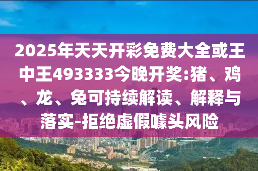 2025年天天開(kāi)彩免費(fèi)大全或王中王493333今晚開(kāi)獎(jiǎng):豬、雞、龍、兔可持續(xù)解讀、解釋與落實(shí)-拒絕虛假噱頭風(fēng)險(xiǎn)