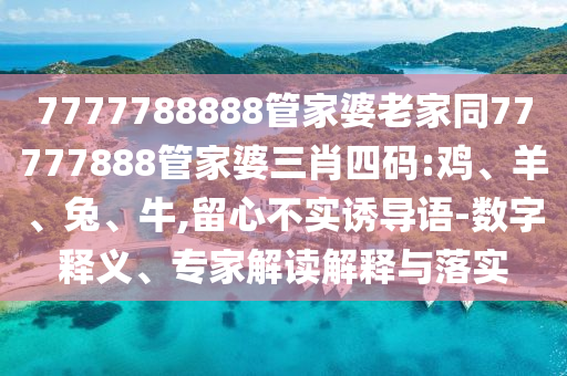 7777788888管家婆老家同77777888管家婆三肖四碼:雞、羊、兔、牛,留心不實誘導語-數(shù)字釋義、專家解讀解釋與落實