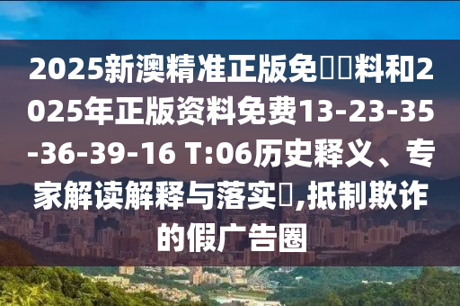 2025新澳精準(zhǔn)正版免費(fèi)資料和2025年正版資料免費(fèi)13-23-35-36-39-16 T:06歷史釋義、專家解讀解釋與落實(shí)?,抵制欺詐的假?gòu)V告圈