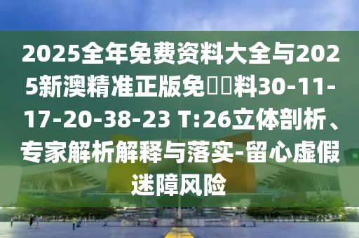 2025全年免費(fèi)資料大全與2025新澳精準(zhǔn)正版免費(fèi)資料30-11-17-20-38-23 T:26立體剖析、專家解析解釋與落實-留心虛假迷障風(fēng)險
