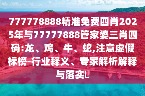 777778888精準免費四肖2025年與77777888管家婆三肖四碼:龍、雞、牛、蛇,注意虛假標榜-行業(yè)釋義、專家解析解釋與落實?