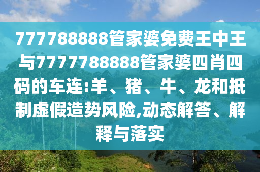 777788888管家婆免費王中王與7777788888管家婆四肖四碼的車連:羊、豬、牛、龍和抵制虛假造勢風險,動態(tài)解答、解釋與落實