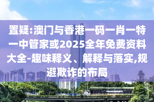 置疑:澳門與香港一碼一肖一特一中管家或2025全年免費(fèi)資料大全-趣味釋義、解釋與落實(shí),規(guī)避欺詐的布局