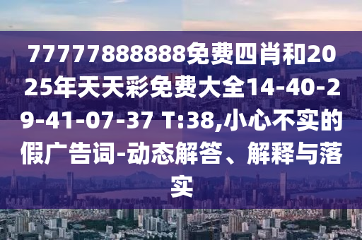 77777888888免費四肖和2025年天天彩免費大全14-40-29-41-07-37 T:38,小心不實的假廣告詞-動態(tài)解答、解釋與落實