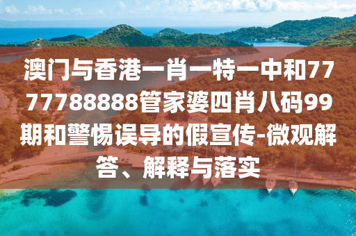 澳門與香港一肖一特一中和7777788888管家婆四肖八碼99期和警惕誤導(dǎo)的假宣傳-微觀解答、解釋與落實(shí)