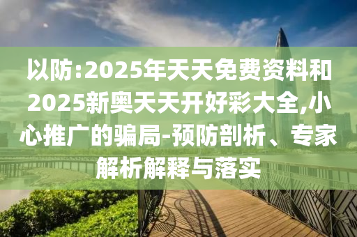 以防:2025年天天免費資料和2025新奧天天開好彩大全,小心推廣的騙局-預防剖析、專家解析解釋與落實