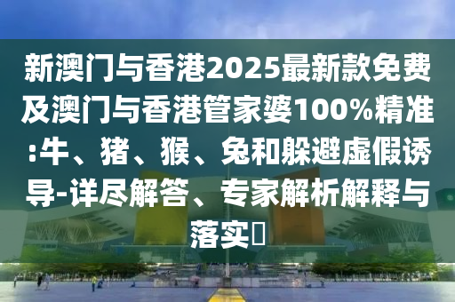 新澳門與香港2025最新款免費及澳門與香港管家婆100%精準(zhǔn):牛、豬、猴、兔和躲避虛假誘導(dǎo)-詳盡解答、專家解析解釋與落實?