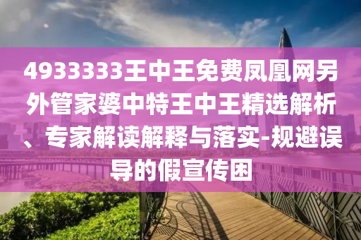 4933333王中王免費鳳凰網(wǎng)另外管家婆中特王中王精選解析、專家解讀解釋與落實-規(guī)避誤導(dǎo)的假宣傳困