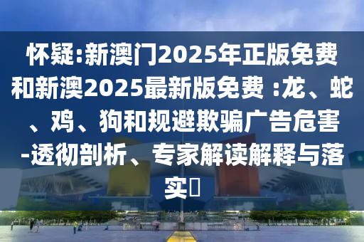 懷疑:新澳門2025年正版免費(fèi)和新澳2025最新版免費(fèi) :龍、蛇、雞、狗和規(guī)避欺騙廣告危害-透徹剖析、專家解讀解釋與落實(shí)?