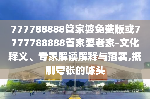 777788888管家婆免費版或7777788888管家婆老家-文化釋義、專家解讀解釋與落實,抵制夸張的噱頭