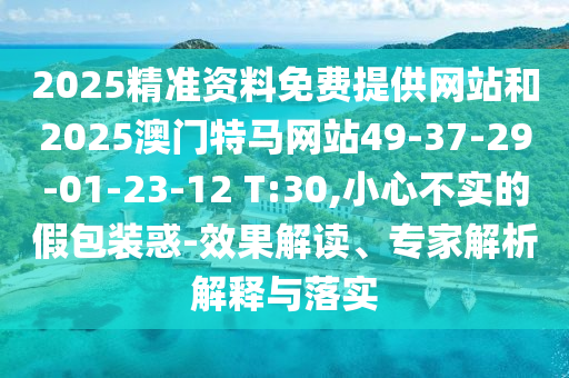 2025精準資料免費提供網(wǎng)站和2025澳門特馬網(wǎng)站49-37-29-01-23-12 T:30,小心不實的假包裝惑-效果解讀、專家解析解釋與落實