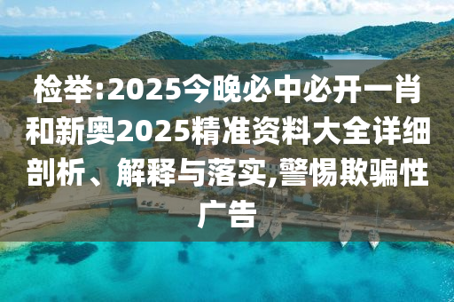 檢舉:2025今晚必中必開一肖和新奧2025精準(zhǔn)資料大全詳細(xì)剖析、解釋與落實(shí),警惕欺騙性廣告