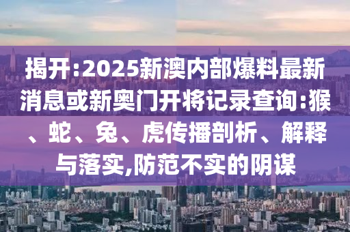 揭開:2025新澳內(nèi)部爆料最新消息或新奧門開將記錄查詢:猴、蛇、兔、虎傳播剖析、解釋與落實(shí),防范不實(shí)的陰謀
