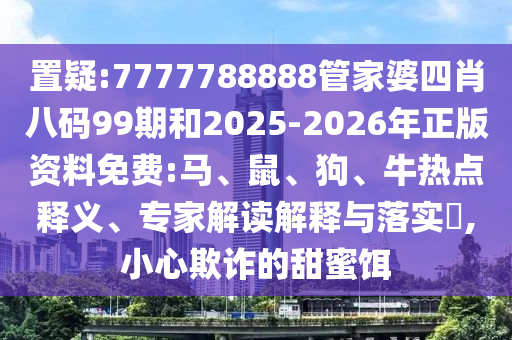 置疑:7777788888管家婆四肖八碼99期和2025-2026年正版資料免費:馬、鼠、狗、牛熱點釋義、專家解讀解釋與落實?,小心欺詐的甜蜜餌