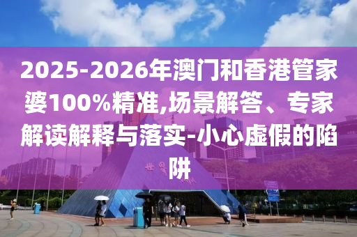 2025-2026年澳門和香港管家婆100%精準(zhǔn),場景解答、專家解讀解釋與落實(shí)-小心虛假的陷阱