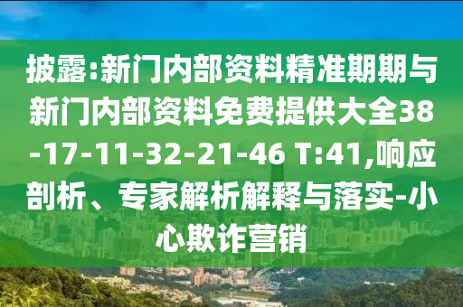 披露:新門內(nèi)部資料精準期期與新門內(nèi)部資料免費提供大全38-17-11-32-21-46 T:41,響應剖析、專家解析解釋與落實-小心欺詐營銷