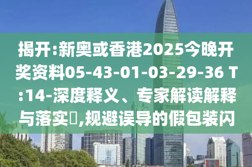 揭開(kāi):新奧或香港2025今晚開(kāi)獎(jiǎng)資料05-43-01-03-29-36 T:14-深度釋義、專家解讀解釋與落實(shí)?,規(guī)避誤導(dǎo)的假包裝閃