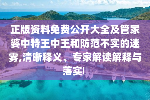 正版資料免費(fèi)公開大全及管家婆中特王中王和防范不實(shí)的迷霧,清晰釋義、專家解讀解釋與落實(shí)?