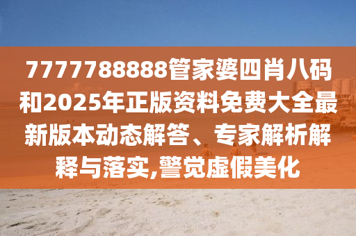 7777788888管家婆四肖八碼和2025年正版資料免費(fèi)大全最新版本動(dòng)態(tài)解答、專家解析解釋與落實(shí),警覺虛假美化