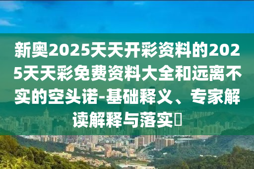 新奧2025天天開彩資料的2025天天彩免費資料大全和遠離不實的空頭諾-基礎(chǔ)釋義、專家解讀解釋與落實?