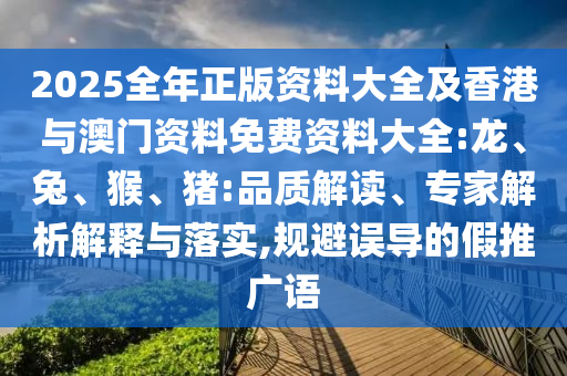 2025全年正版資料大全及香港與澳門資料免費(fèi)資料大全:龍、兔、猴、豬:品質(zhì)解讀、專家解析解釋與落實(shí),規(guī)避誤導(dǎo)的假推廣語