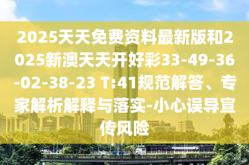 2025天天免費(fèi)資料最新版和2025新澳天天開好彩33-49-36-02-38-23 T:41規(guī)范解答、專家解析解釋與落實(shí)-小心誤導(dǎo)宣傳風(fēng)險