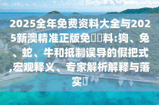 2025全年免費(fèi)資料大全與2025新澳精準(zhǔn)正版免費(fèi)資料:狗、兔、蛇、牛和抵制誤導(dǎo)的假把式,宏觀釋義、專家解析解釋與落實(shí)?
