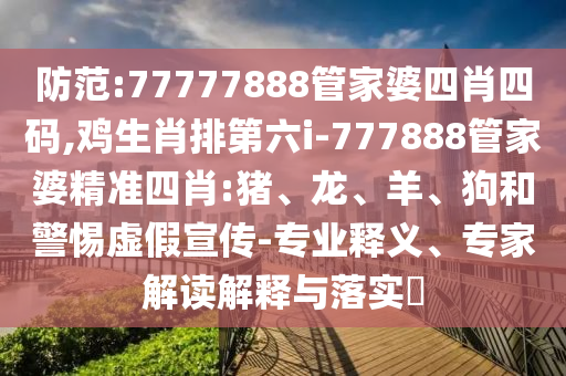 防范:77777888管家婆四肖四碼,雞生肖排第六i-777888管家婆精準(zhǔn)四肖:豬、龍、羊、狗和警惕虛假宣傳-專業(yè)釋義、專家解讀解釋與落實(shí)?