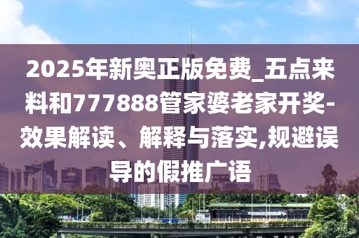 2025年新奧正版免費_五點來料和777888管家婆老家開獎-效果解讀、解釋與落實,規(guī)避誤導(dǎo)的假推廣語